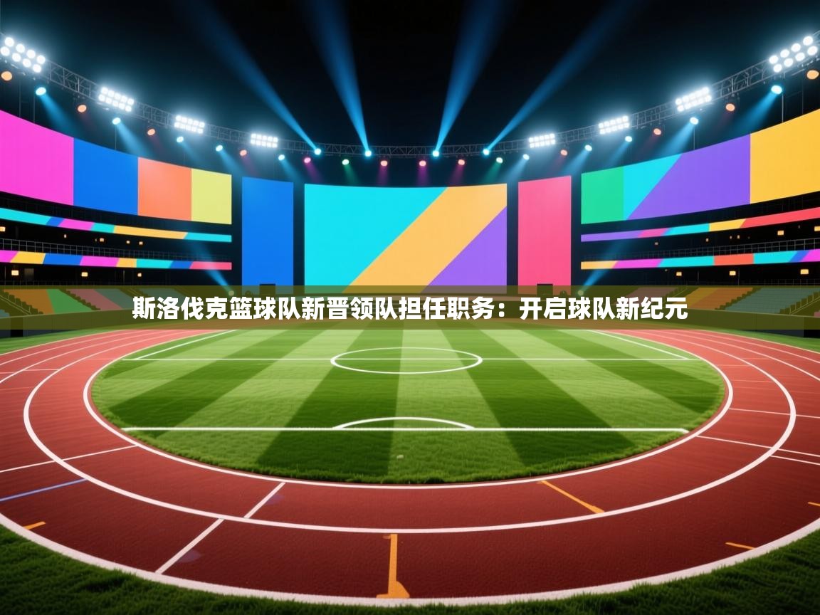 斯洛伐克篮球队新晋领队担任职务:开启球队新纪元 第2张