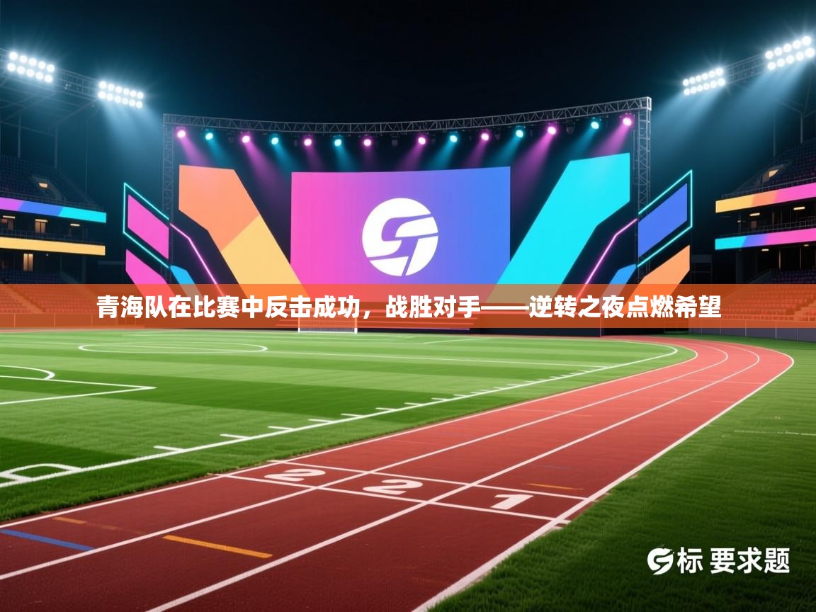 青海队在比赛中反击成功,战胜对手——逆转之夜点燃希望 第1张