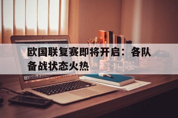 开云体育官网平台-欧国联复赛即将开启：各队备战状态火热的简单介绍